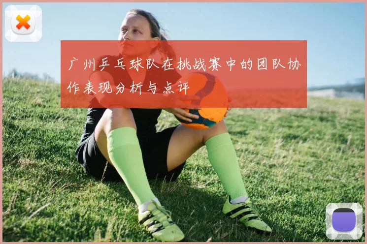 广州乒乓球队在挑战赛中的团队协作表现分析与点评