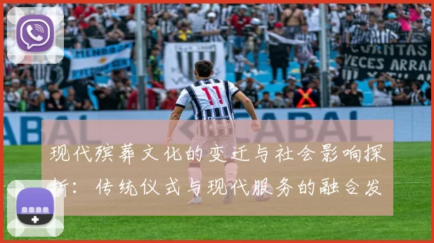 现代殡葬文化的变迁与社会影响探析：传统仪式与现代服务的融合发展