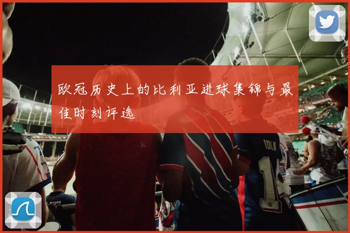 欧冠历史上的比利亚进球集锦与最佳时刻评选
