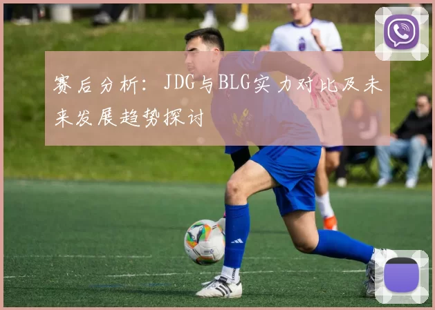 赛后分析：JDG与BLG实力对比及未来发展趋势探讨