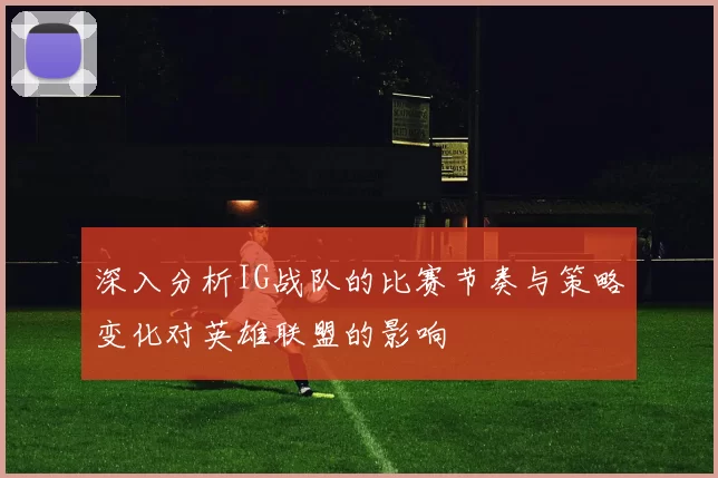 深入分析IG战队的比赛节奏与策略变化对英雄联盟的影响