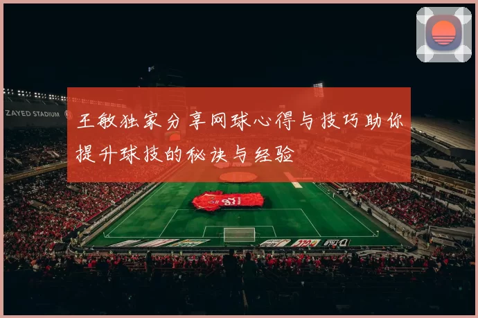 王敏独家分享网球心得与技巧助你提升球技的秘诀与经验