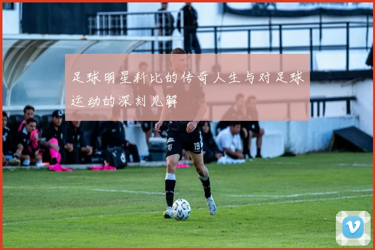 足球明星科比的传奇人生与对足球运动的深刻见解