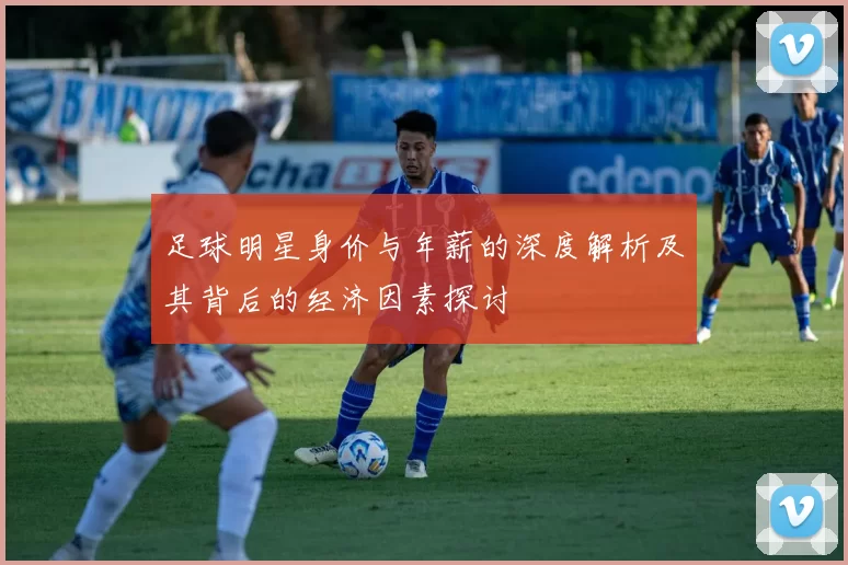 足球明星身价与年薪的深度解析及其背后的经济因素探讨