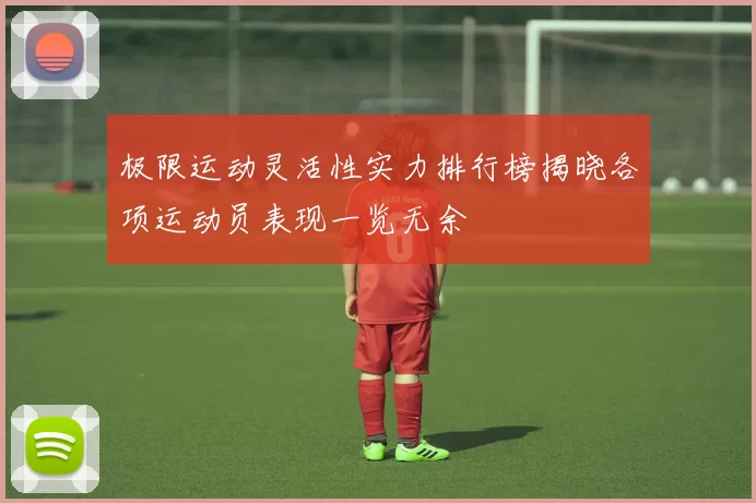 极限运动灵活性实力排行榜揭晓各项运动员表现一览无余