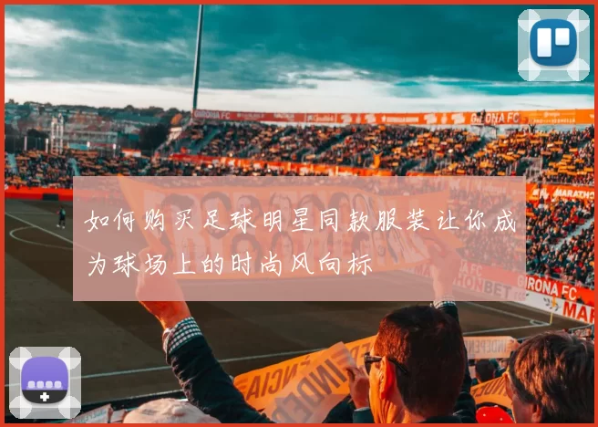 如何购买足球明星同款服装让你成为球场上的时尚风向标