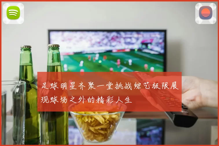 足球明星齐聚一堂挑战综艺极限展现球场之外的精彩人生