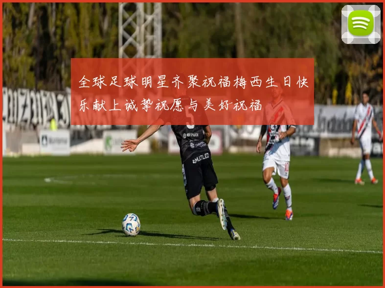 全球足球明星齐聚祝福梅西生日快乐献上诚挚祝愿与美好祝福