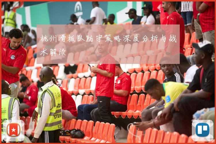 杭州滑板队防守策略深度分析与战术解读