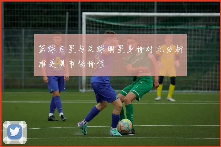 篮球巨星与足球明星身价对比分析谁更具市场价值