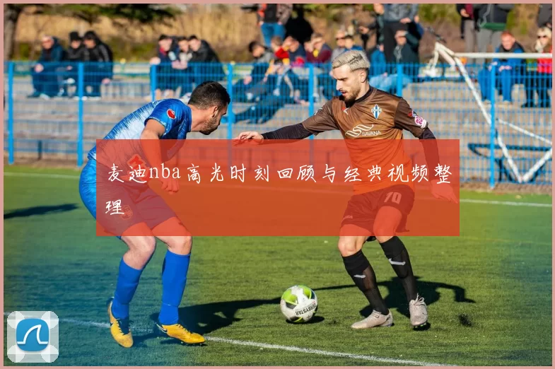 麦迪nba高光时刻回顾与经典视频整理