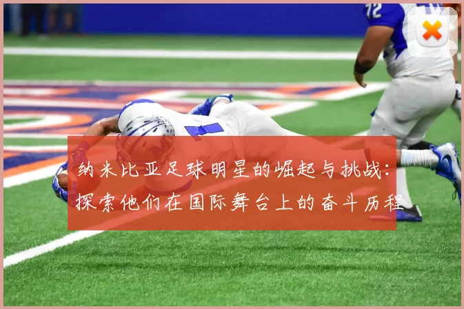 纳米比亚足球明星的崛起与挑战：探索他们在国际舞台上的奋斗历程与成就