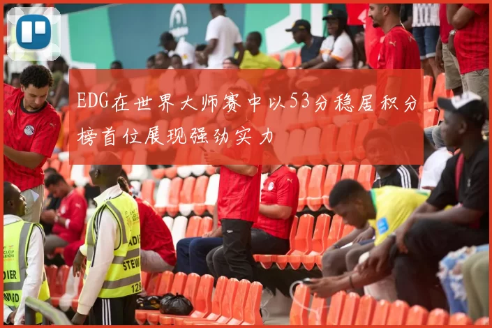 EDG在世界大师赛中以53分稳居积分榜首位展现强劲实力