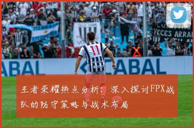 王者荣耀热点分析：深入探讨FPX战队的防守策略与战术布局