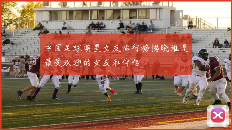 中国足球明星女友排行榜揭晓谁是最受欢迎的女友和伴侣