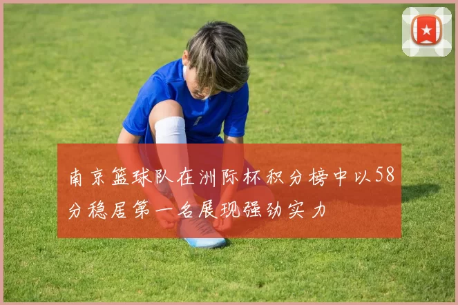 南京篮球队在洲际杯积分榜中以58分稳居第一名展现强劲实力