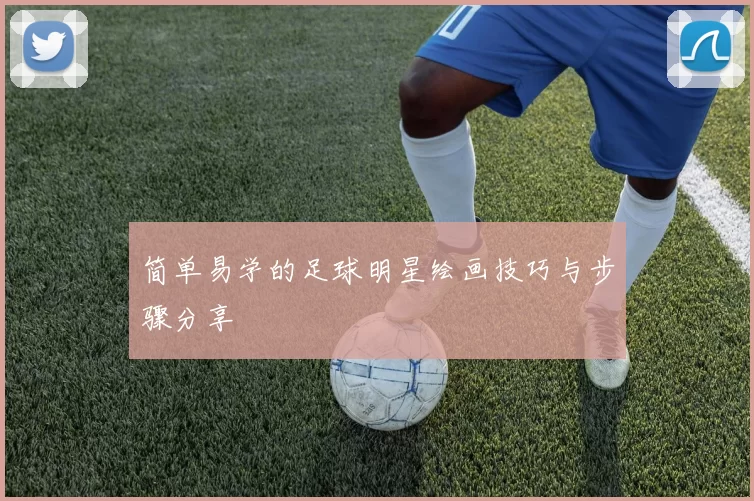简单易学的足球明星绘画技巧与步骤分享
