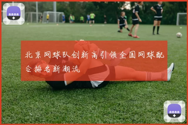 北京网球队创新高引领全国网球配合排名新潮流