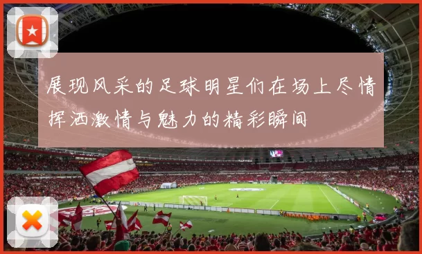 展现风采的足球明星们在场上尽情挥洒激情与魅力的精彩瞬间