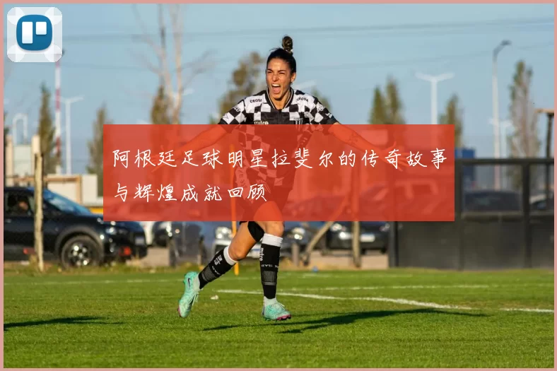 阿根廷足球明星拉斐尔的传奇故事与辉煌成就回顾