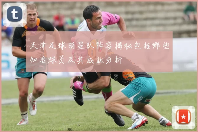 天津足球明星队阵容揭秘包括哪些知名球员及其成就分析