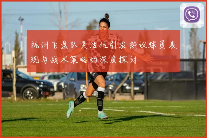 杭州飞盘队灵活性引发热议球员表现与战术策略的深度探讨