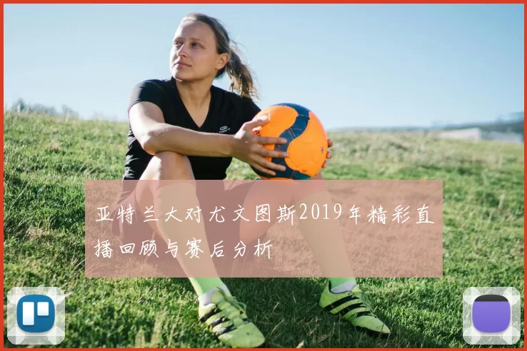 亚特兰大对尤文图斯2019年精彩直播回顾与赛后分析
