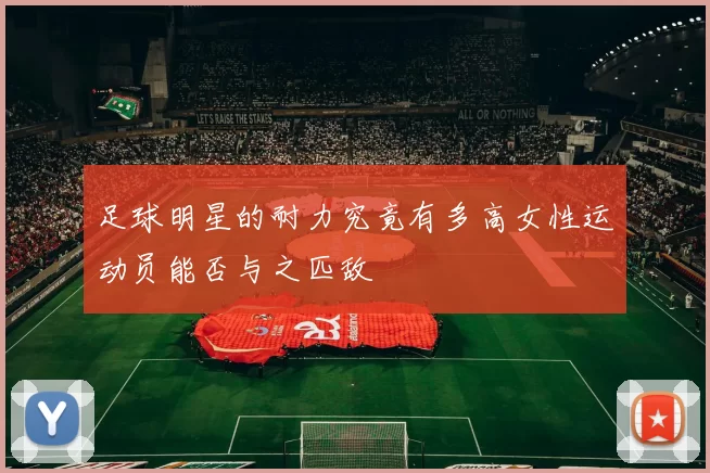 足球明星的耐力究竟有多高女性运动员能否与之匹敌