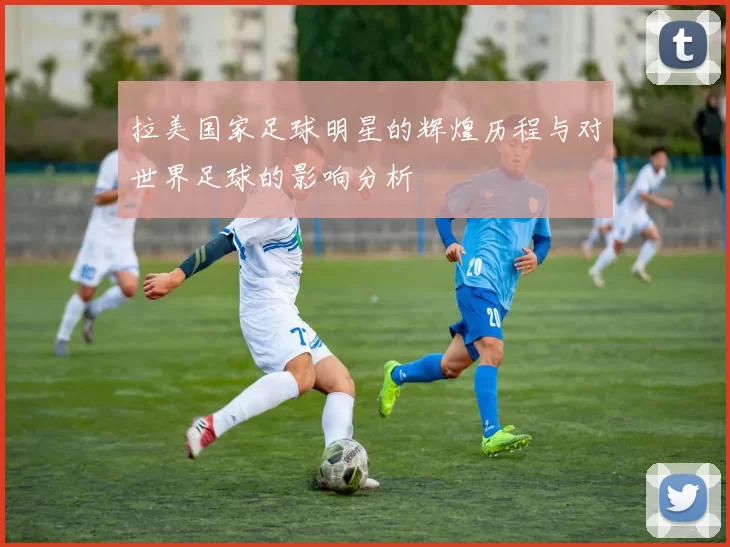 拉美国家足球明星的辉煌历程与对世界足球的影响分析