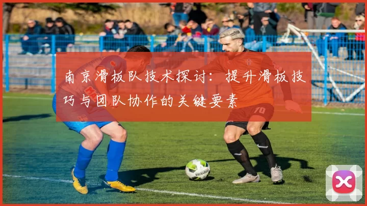 南京滑板队技术探讨：提升滑板技巧与团队协作的关键要素