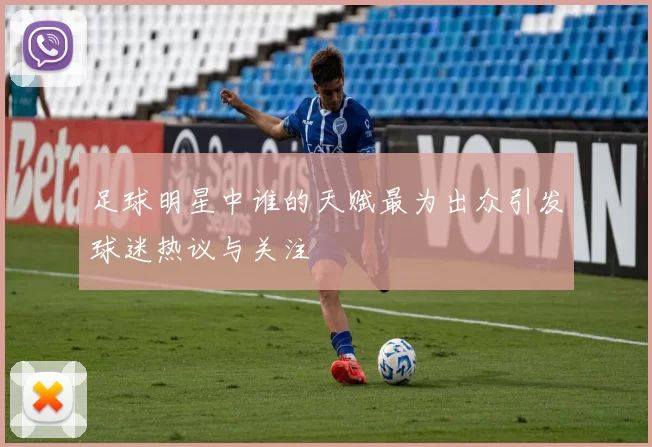 足球明星中谁的天赋最为出众引发球迷热议与关注