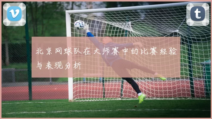 北京网球队在大师赛中的比赛经验与表现分析