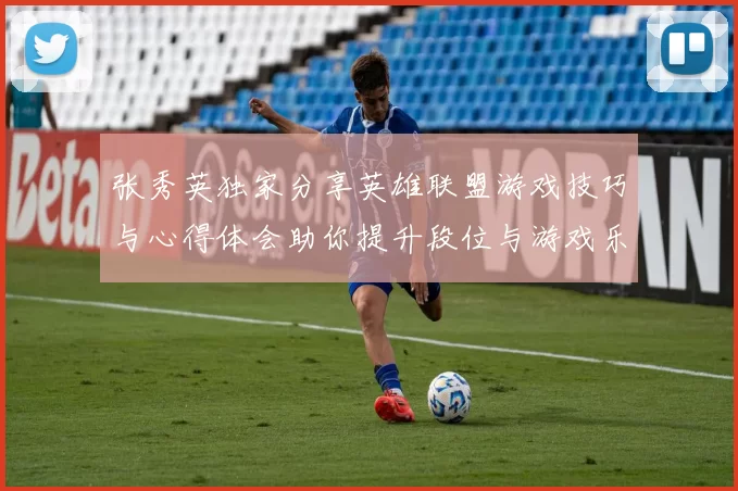 张秀英独家分享英雄联盟游戏技巧与心得体会助你提升段位与游戏乐趣