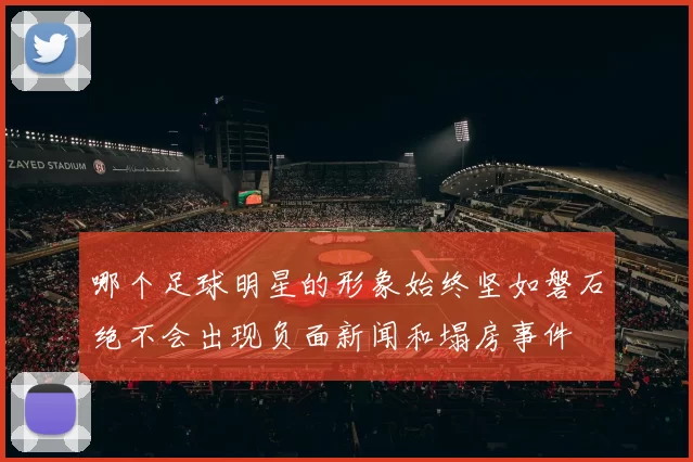 哪个足球明星的形象始终坚如磐石绝不会出现负面新闻和塌房事件