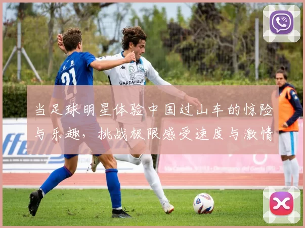 当足球明星体验中国过山车的惊险与乐趣，挑战极限感受速度与激情
