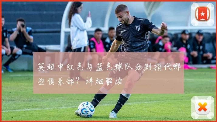 英超中红色与蓝色球队分别指代哪些俱乐部？详细解读