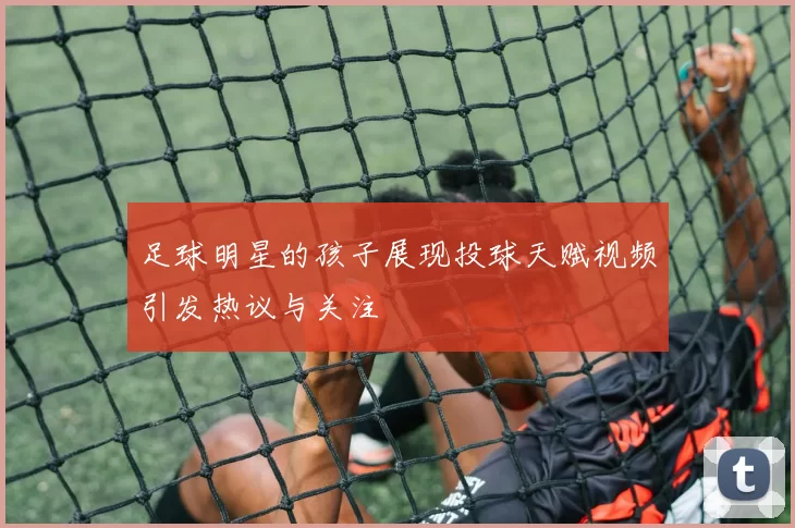 足球明星的孩子展现投球天赋视频引发热议与关注