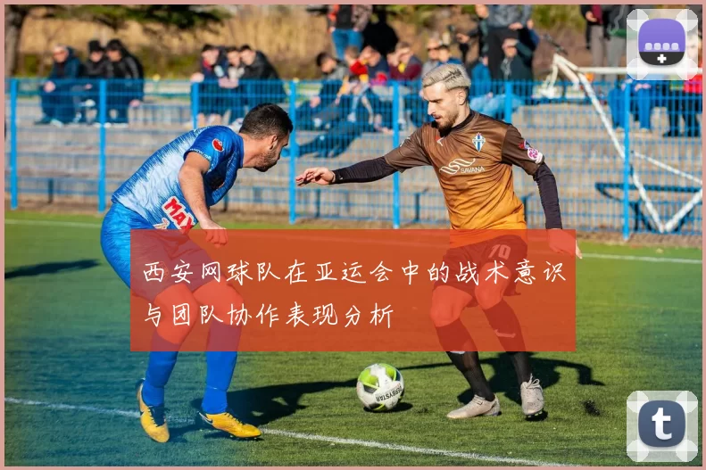 西安网球队在亚运会中的战术意识与团队协作表现分析