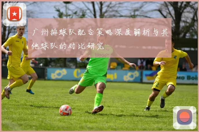 广州排球队配合策略深度解析与其他球队的对比研究