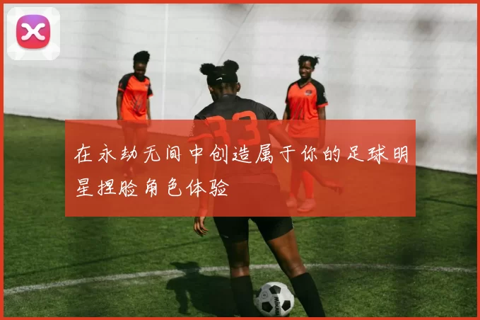 在永劫无间中创造属于你的足球明星捏脸角色体验
