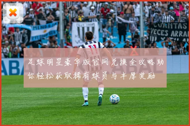 足球明星豪华版官网兑换全攻略助你轻松获取稀有球员与丰厚奖励