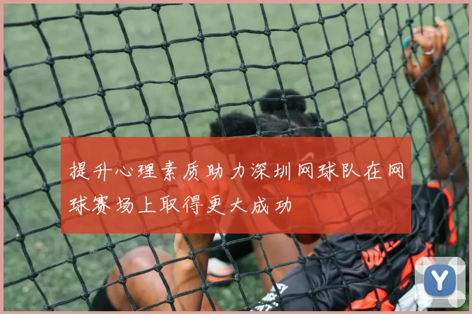 提升心理素质助力深圳网球队在网球赛场上取得更大成功