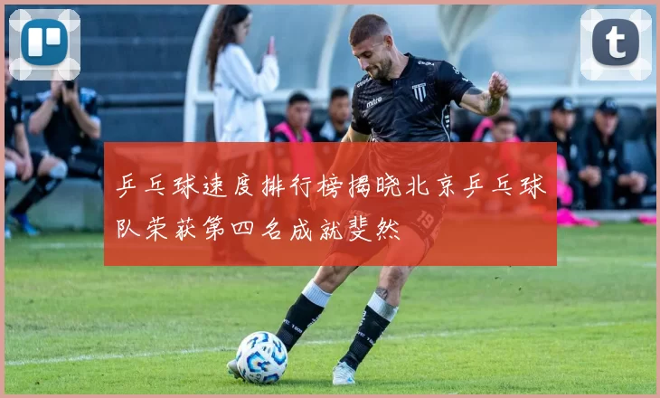 乒乓球速度排行榜揭晓北京乒乓球队荣获第四名成就斐然