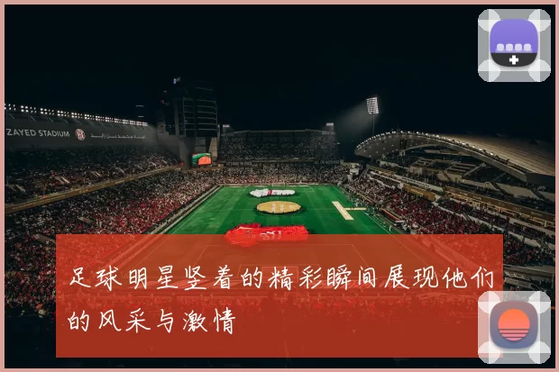 足球明星竖着的精彩瞬间展现他们的风采与激情