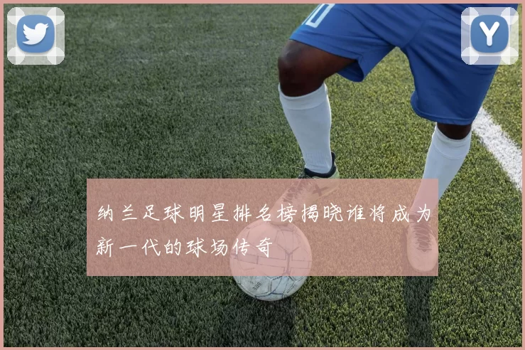纳兰足球明星排名榜揭晓谁将成为新一代的球场传奇