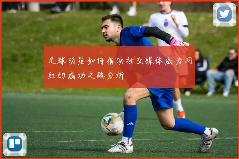 足球明星如何借助社交媒体成为网红的成功之路分析