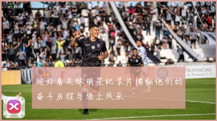 超好看足球明星纪录片揭秘他们的奋斗历程与场上风采