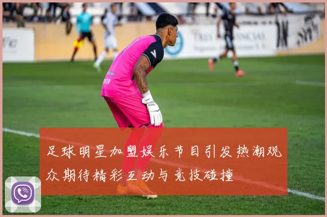 足球明星加盟娱乐节目引发热潮观众期待精彩互动与竞技碰撞
