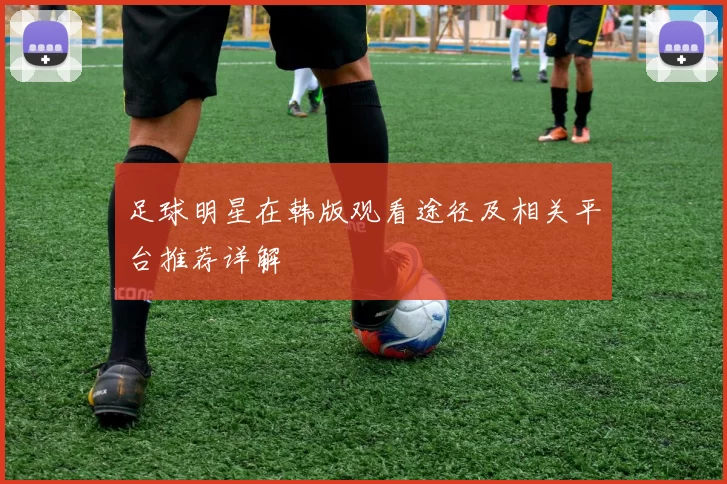 足球明星在韩版观看途径及相关平台推荐详解