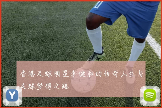 香港足球明星李健和的传奇人生与足球梦想之路